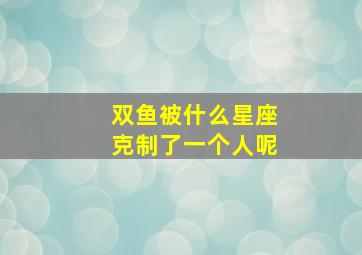 双鱼被什么星座克制了一个人呢