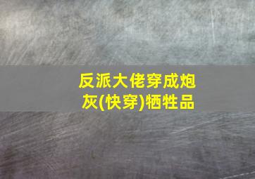 反派大佬穿成炮灰(快穿)牺牲品