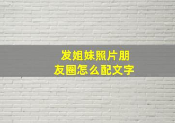 发姐妹照片朋友圈怎么配文字