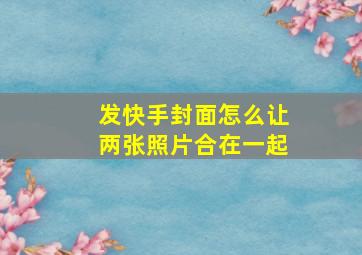 发快手封面怎么让两张照片合在一起