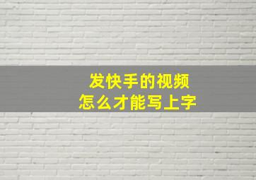 发快手的视频怎么才能写上字