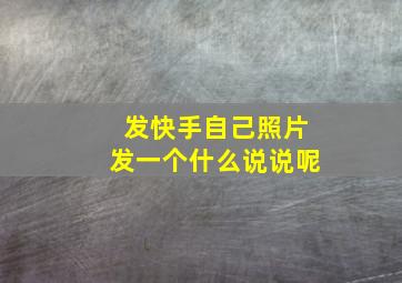 发快手自己照片发一个什么说说呢