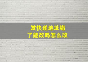 发快递地址错了能改吗怎么改