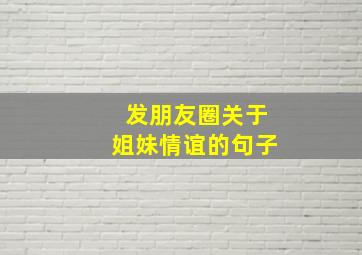 发朋友圈关于姐妹情谊的句子