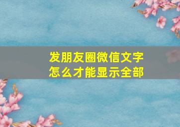 发朋友圈微信文字怎么才能显示全部