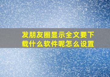 发朋友圈显示全文要下载什么软件呢怎么设置