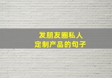 发朋友圈私人定制产品的句子