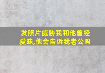 发照片威胁我和他曾经爱昧,他会告诉我老公吗