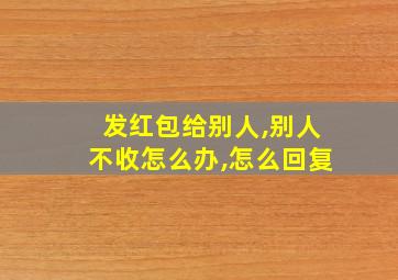 发红包给别人,别人不收怎么办,怎么回复