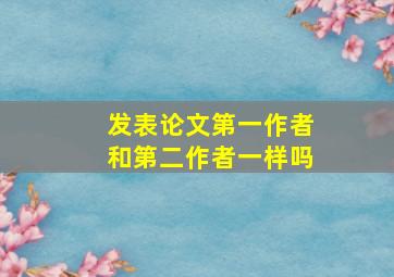 发表论文第一作者和第二作者一样吗