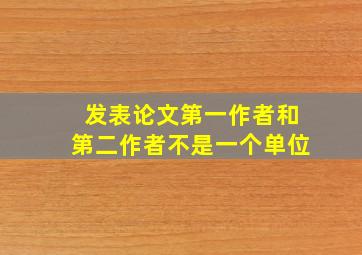 发表论文第一作者和第二作者不是一个单位