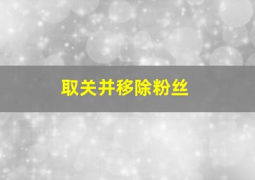 取关并移除粉丝