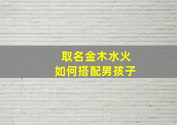 取名金木水火如何搭配男孩子