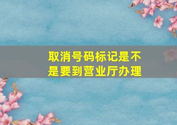 取消号码标记是不是要到营业厅办理