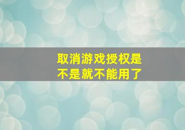 取消游戏授权是不是就不能用了