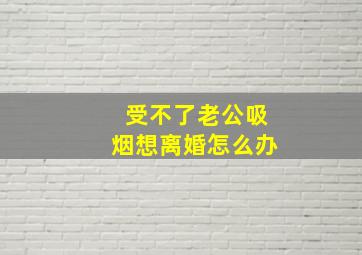 受不了老公吸烟想离婚怎么办