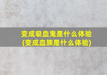 变成吸血鬼是什么体验(变成血族是什么体验)