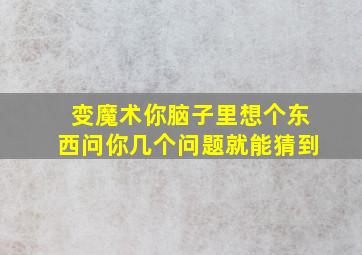 变魔术你脑子里想个东西问你几个问题就能猜到