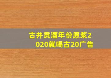 古井贡酒年份原浆2020就喝古20广告