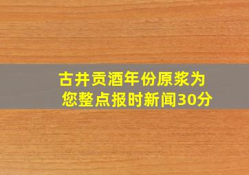 古井贡酒年份原浆为您整点报时新闻30分