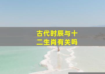 古代时辰与十二生肖有关吗