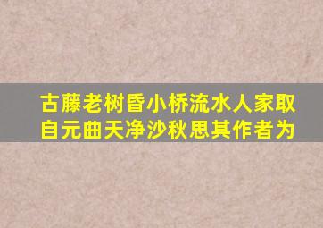 古藤老树昏小桥流水人家取自元曲天净沙秋思其作者为