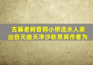 古藤老树昏鸦小桥流水人家出自元曲天净沙秋思其作者为