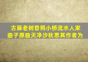 古藤老树昏鸦小桥流水人家曲子原曲天净沙秋思其作者为