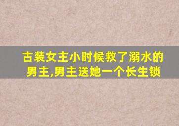 古装女主小时候救了溺水的男主,男主送她一个长生锁