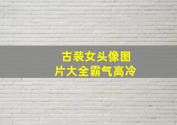 古装女头像图片大全霸气高冷