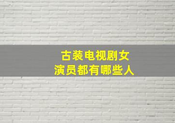 古装电视剧女演员都有哪些人