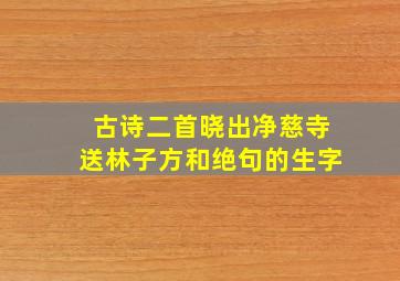 古诗二首晓出净慈寺送林子方和绝句的生字