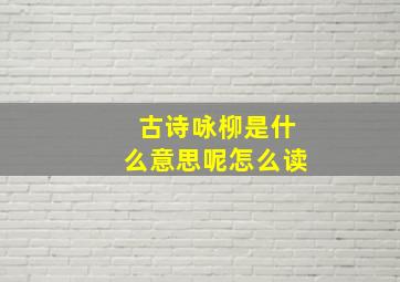 古诗咏柳是什么意思呢怎么读