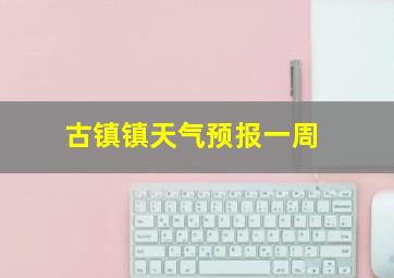 古镇镇天气预报一周