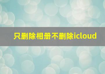 只删除相册不删除icloud