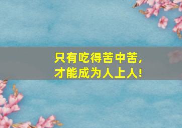 只有吃得苦中苦,才能成为人上人!