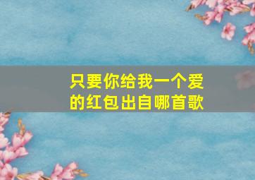 只要你给我一个爱的红包出自哪首歌