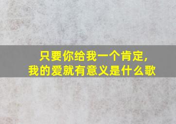 只要你给我一个肯定,我的爱就有意义是什么歌