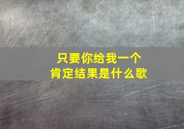 只要你给我一个肯定结果是什么歌