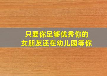 只要你足够优秀你的女朋友还在幼儿园等你