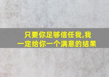 只要你足够信任我,我一定给你一个满意的结果