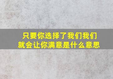 只要你选择了我们我们就会让你满意是什么意思