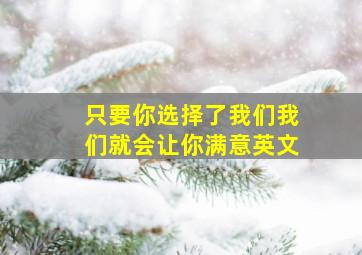 只要你选择了我们我们就会让你满意英文