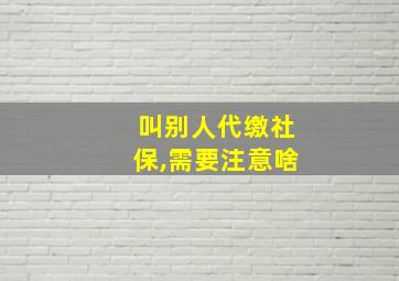 叫别人代缴社保,需要注意啥