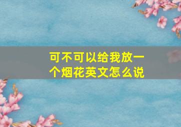 可不可以给我放一个烟花英文怎么说