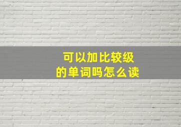 可以加比较级的单词吗怎么读