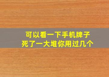 可以看一下手机牌子死了一大堆你用过几个