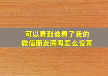 可以看到谁看了我的微信朋友圈吗怎么设置