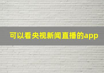 可以看央视新闻直播的app