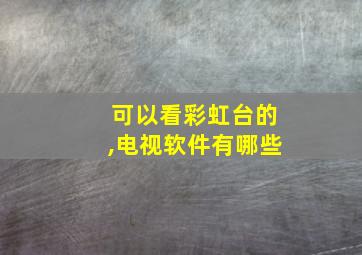 可以看彩虹台的,电视软件有哪些